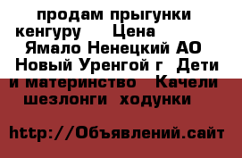 продам прыгунки, кенгуру.. › Цена ­ 2 000 - Ямало-Ненецкий АО, Новый Уренгой г. Дети и материнство » Качели, шезлонги, ходунки   